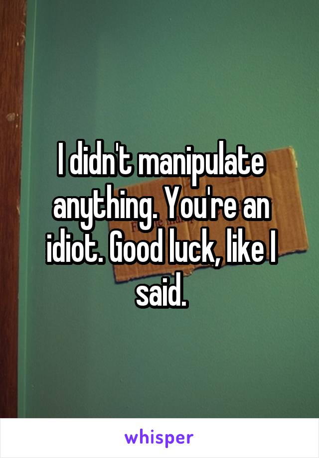 I didn't manipulate anything. You're an idiot. Good luck, like I said.