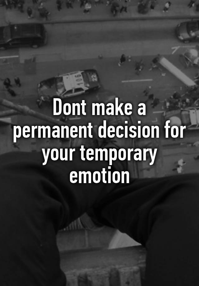 Dont make a permanent decision for your temporary emotion