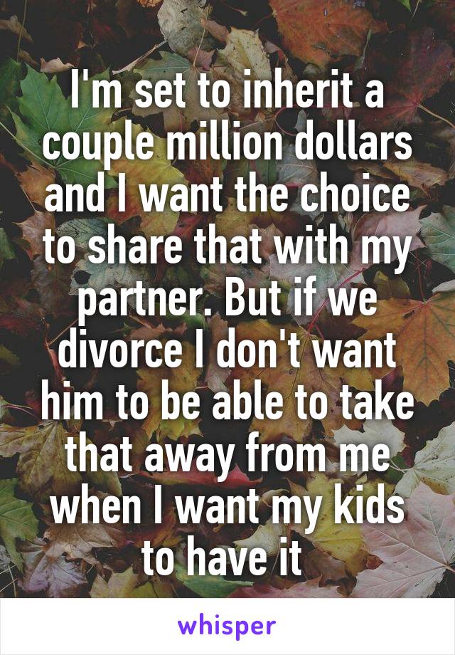 I'm set to inherit a couple million dollars and I want the choice to share that with my partner. But if we divorce I don't want him to be able to take that away from me when I want my kids to have it 