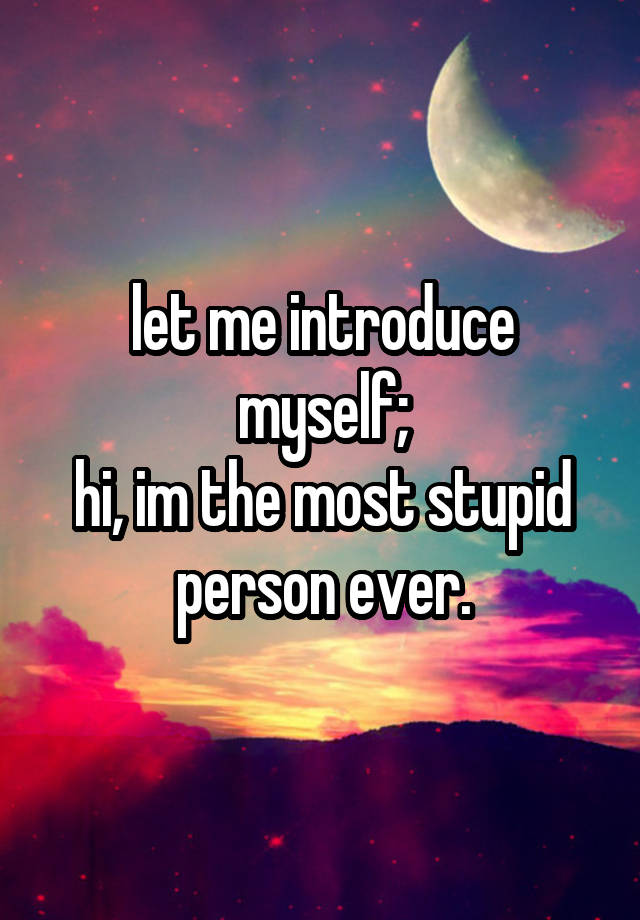 let-me-introduce-myself-hi-im-the-most-stupid-person-ever