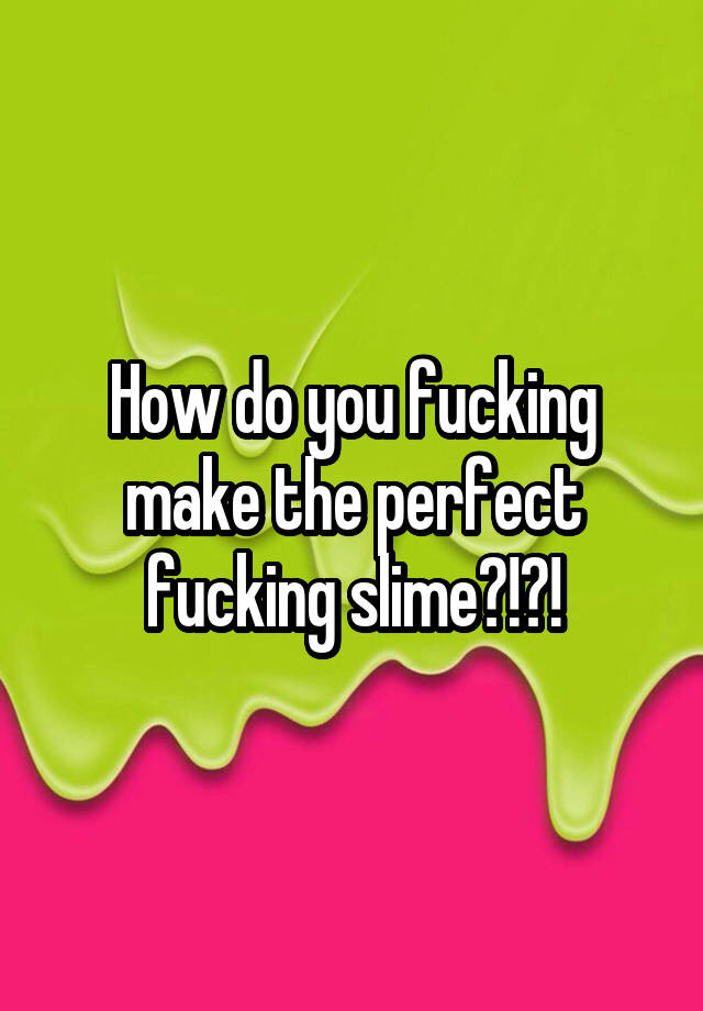 How Do You Fucking Make The Perfect Fucking Slime