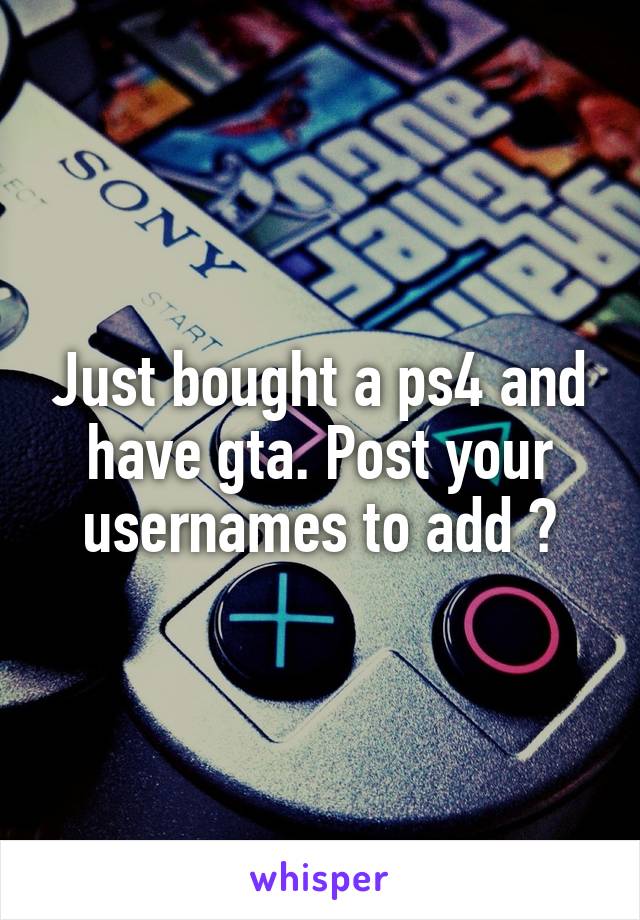 Just bought a ps4 and have gta. Post your usernames to add ?