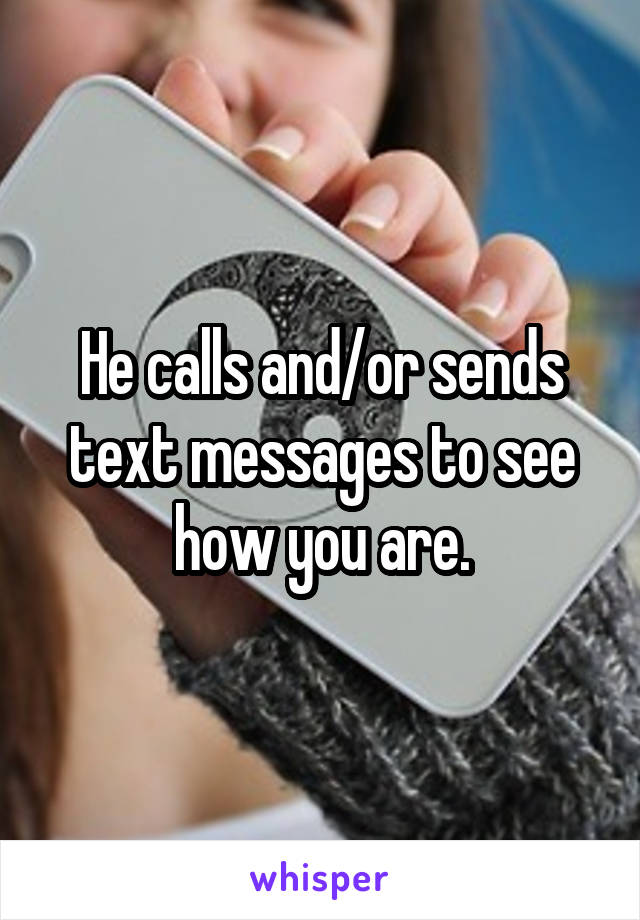 He calls and/or sends text messages to see how you are.