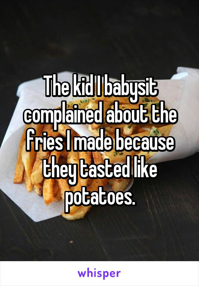 The kid I babysit complained about the fries I made because they tasted like potatoes.