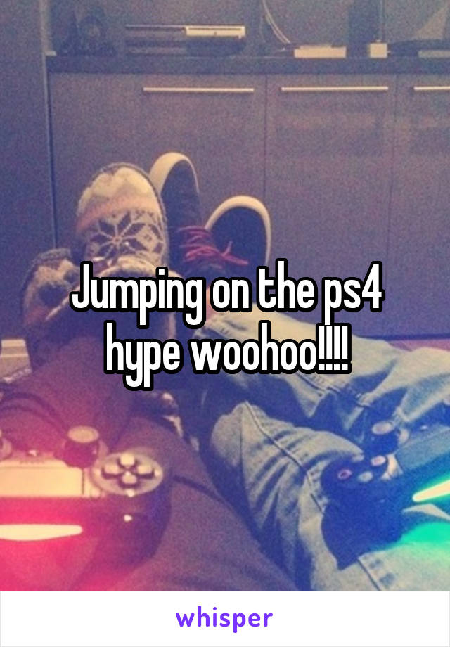 Jumping on the ps4 hype woohoo!!!!