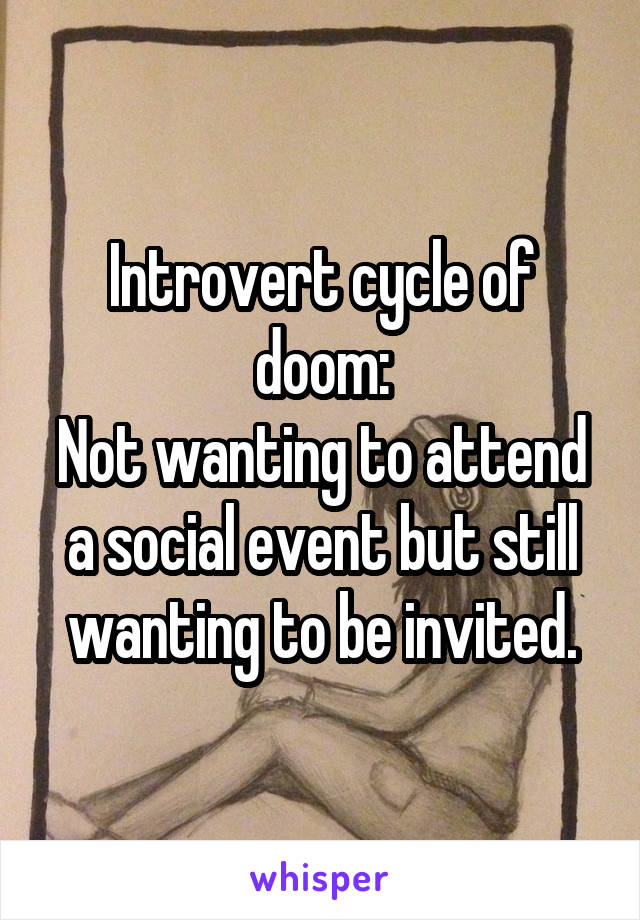 Introvert cycle of doom:
Not wanting to attend a social event but still wanting to be invited.