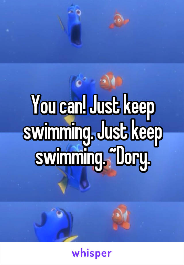 You can! Just keep swimming. Just keep swimming. ~Dory.