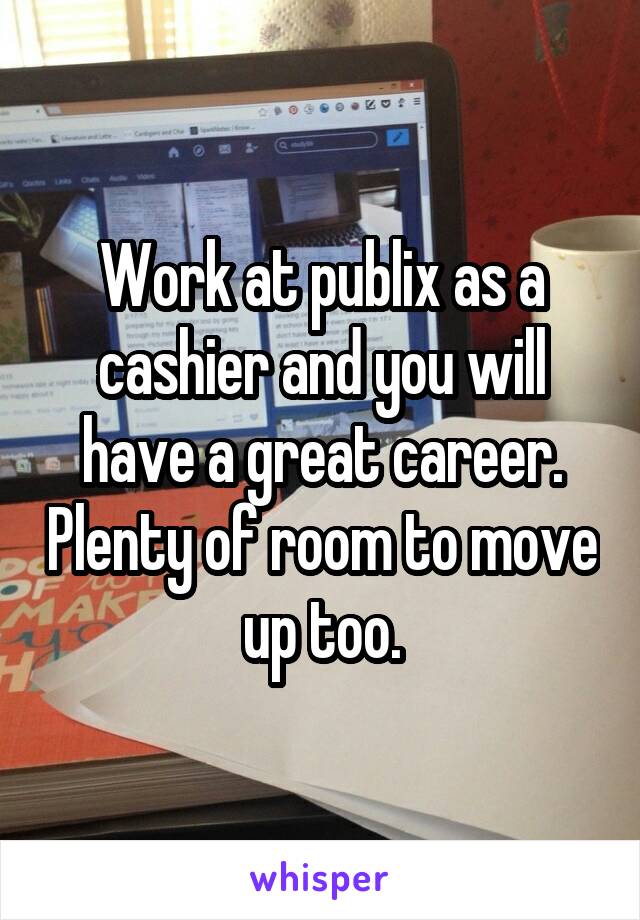 Work at publix as a cashier and you will have a great career. Plenty of room to move up too.