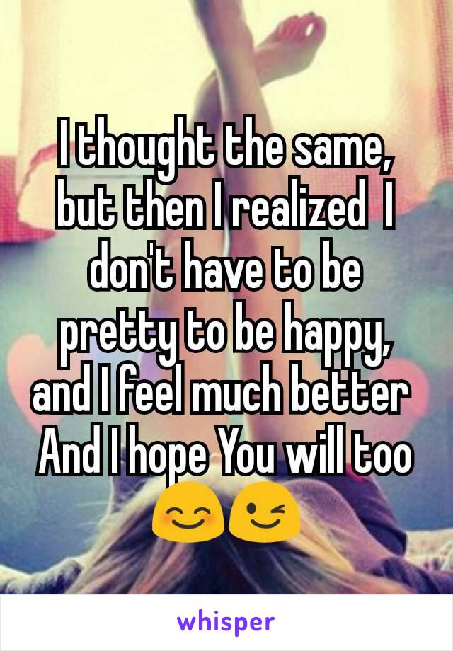 I thought the same, but then I realized  I don't have to be pretty to be happy, and I feel much better 
And I hope You will too 😊😉