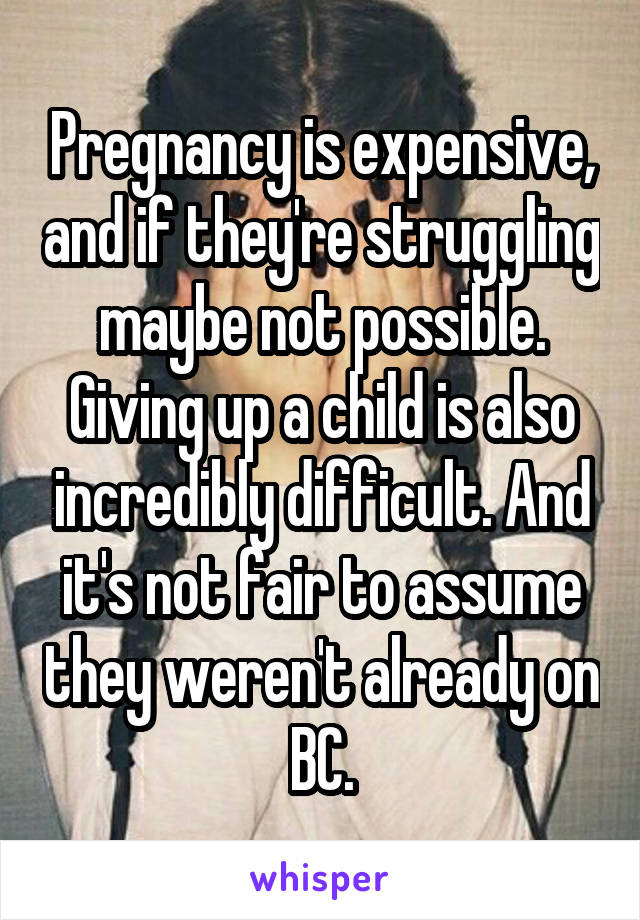 Pregnancy is expensive, and if they're struggling maybe not possible. Giving up a child is also incredibly difficult. And it's not fair to assume they weren't already on BC.