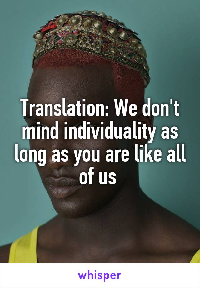 Translation: We don't mind individuality as long as you are like all of us 