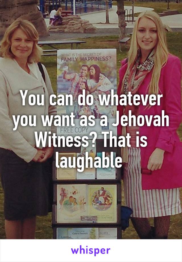 You can do whatever you want as a Jehovah Witness? That is laughable 