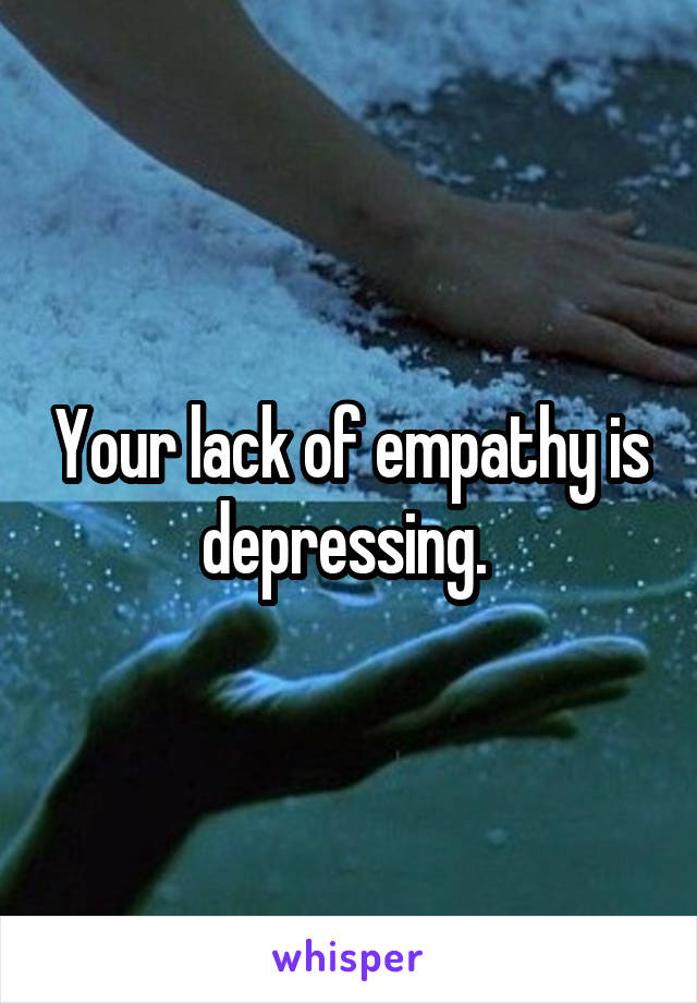 Your lack of empathy is depressing. 