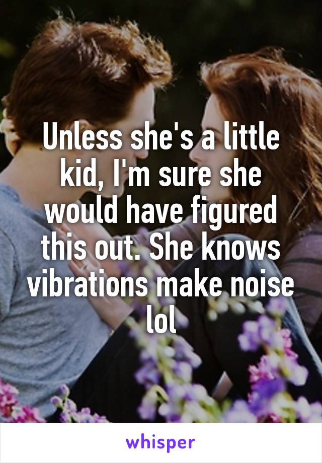 Unless she's a little kid, I'm sure she would have figured this out. She knows vibrations make noise lol