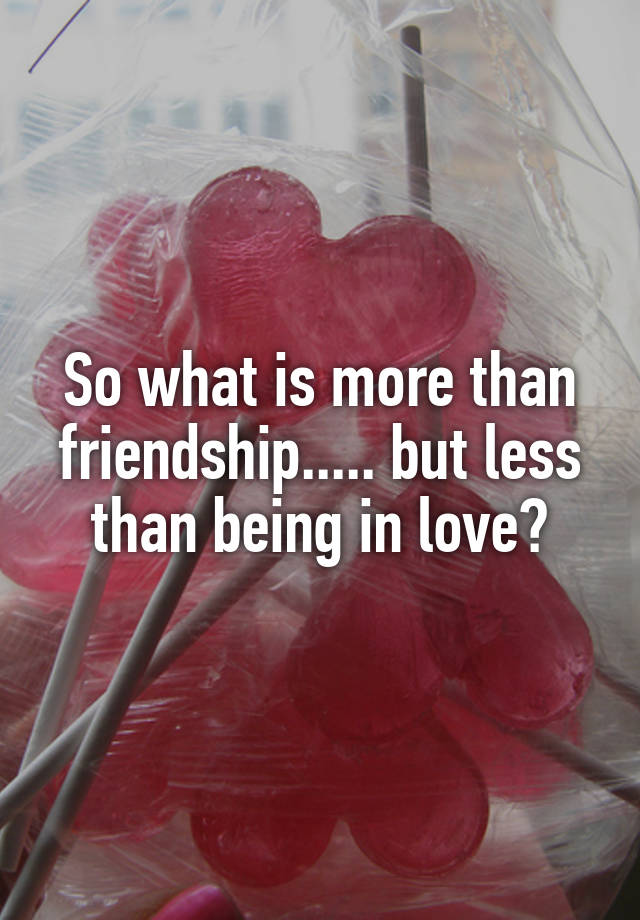 so-what-is-more-than-friendship-but-less-than-being-in-love