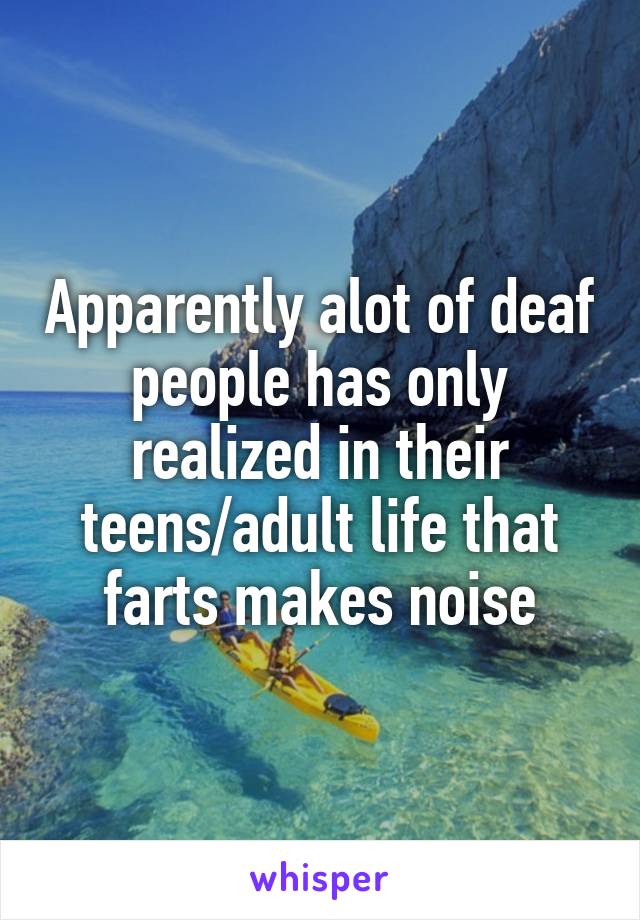Apparently alot of deaf people has only realized in their teens/adult life that farts makes noise