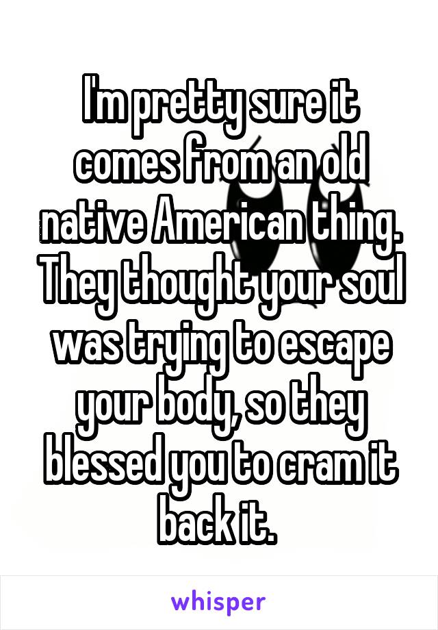 I'm pretty sure it comes from an old native American thing. They thought your soul was trying to escape your body, so they blessed you to cram it back it. 
