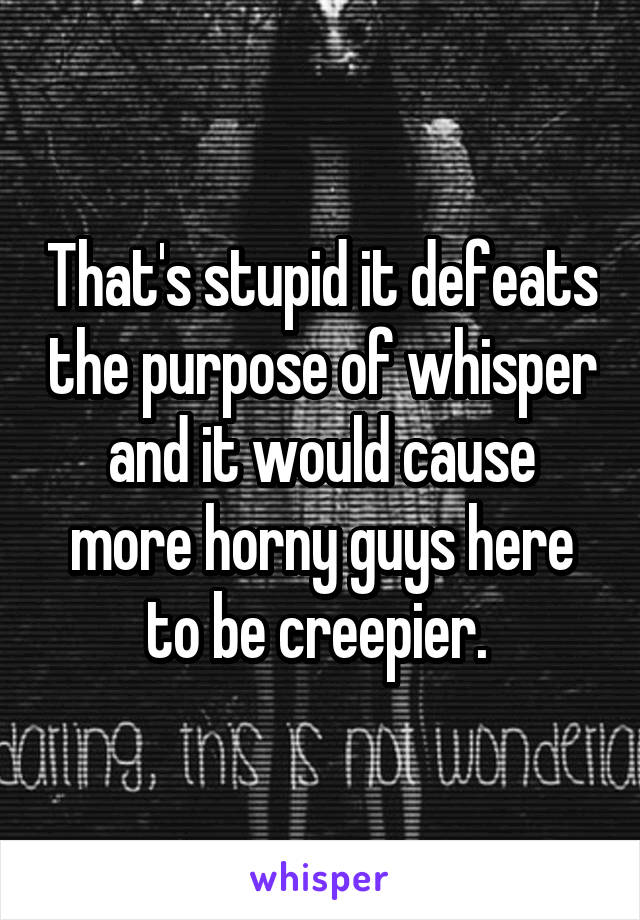 That's stupid it defeats the purpose of whisper and it would cause more horny guys here to be creepier. 