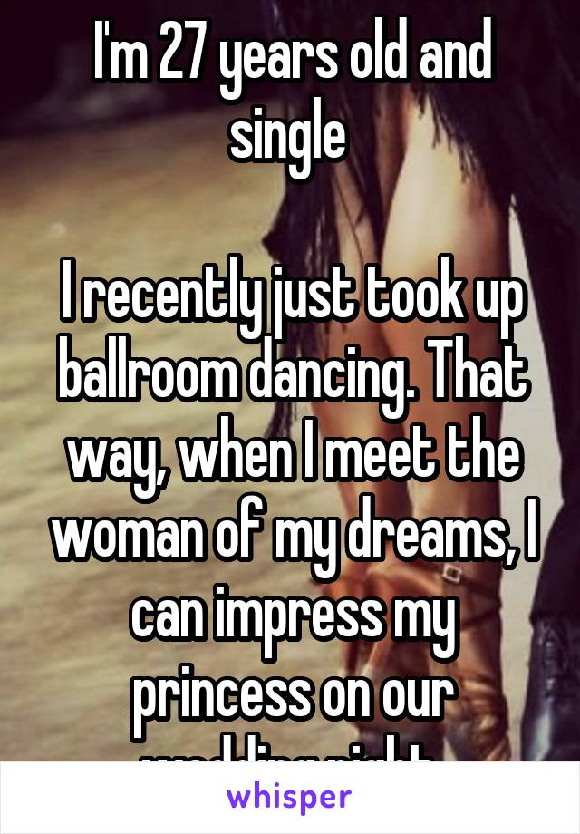 I'm 27 years old and single 

I recently just took up ballroom dancing. That way, when I meet the woman of my dreams, I can impress my princess on our wedding night 