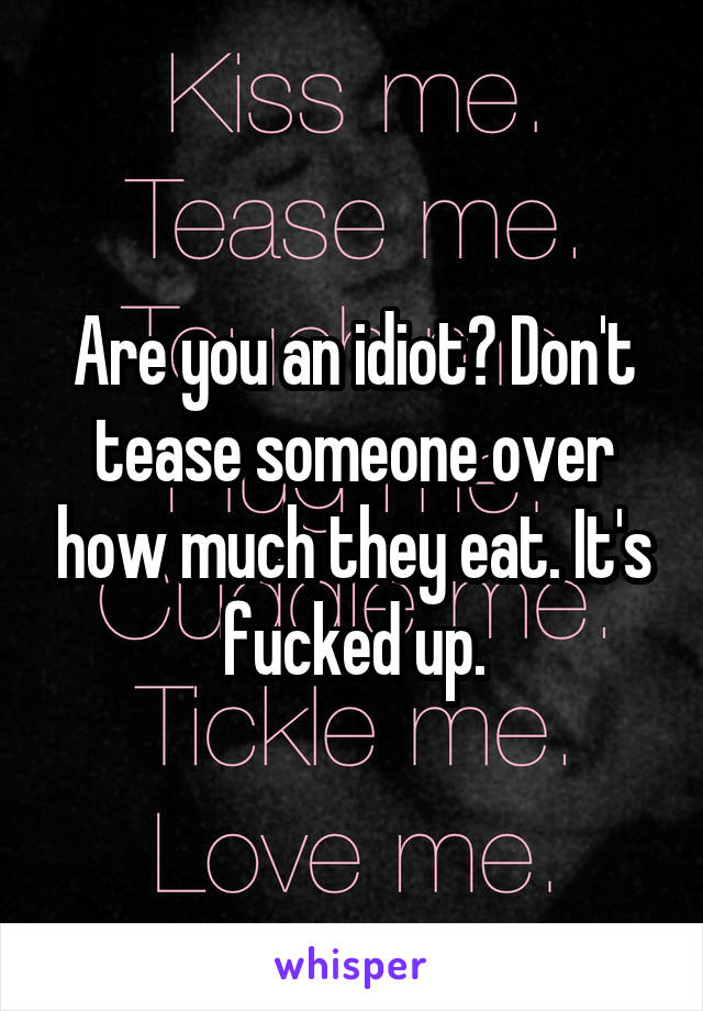 Are you an idiot? Don't tease someone over how much they eat. It's fucked up.