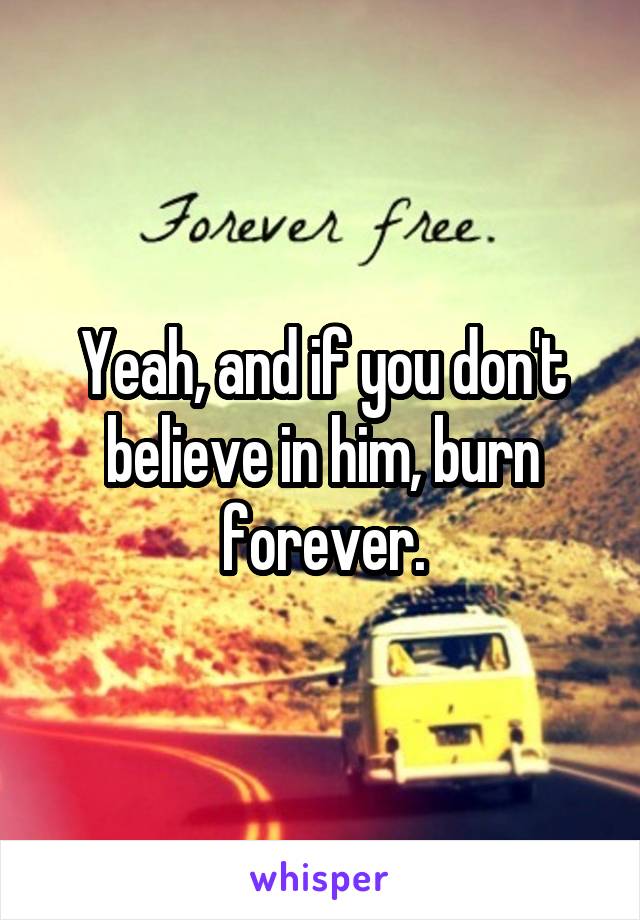 Yeah, and if you don't believe in him, burn forever.