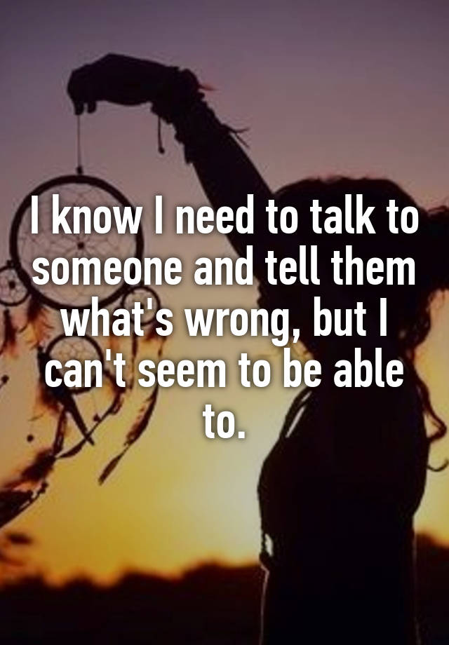 i-know-i-need-to-talk-to-someone-and-tell-them-what-s-wrong-but-i-can