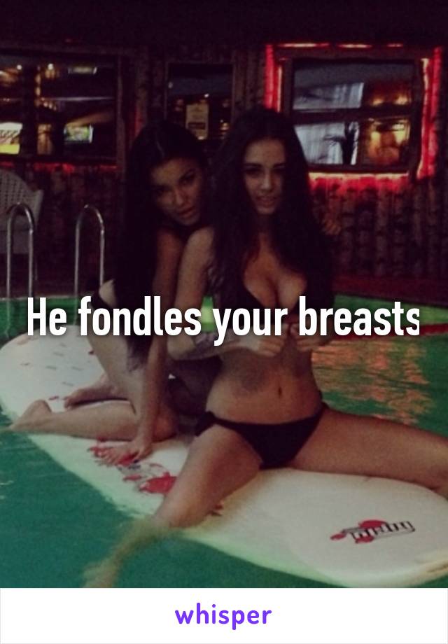 He fondles your breasts