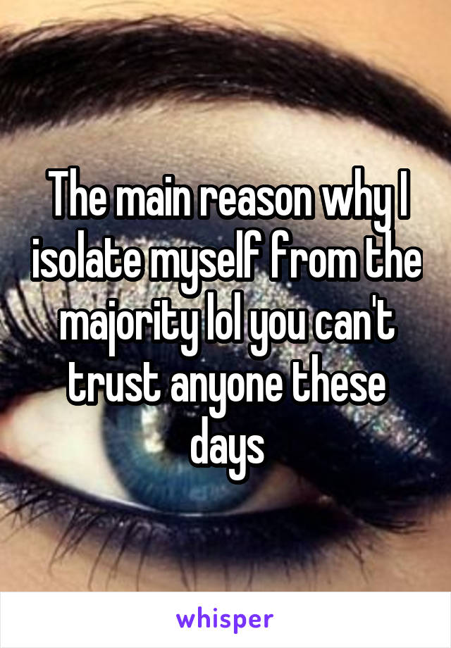 The main reason why I isolate myself from the majority lol you can't trust anyone these days