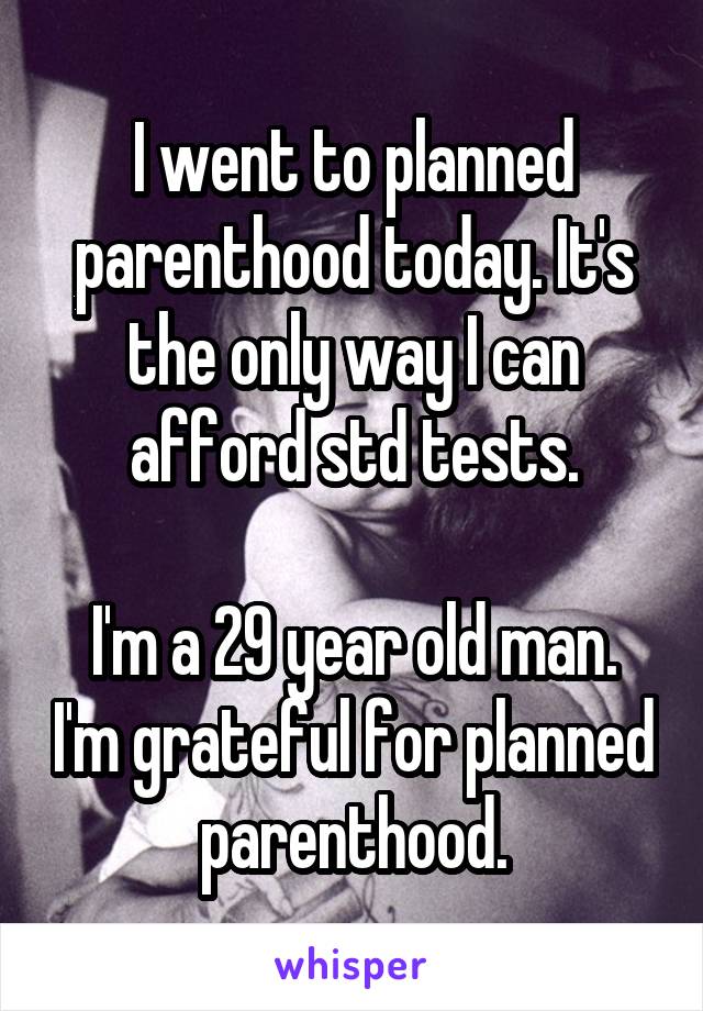 I went to planned parenthood today. It's the only way I can afford std tests.

I'm a 29 year old man. I'm grateful for planned parenthood.