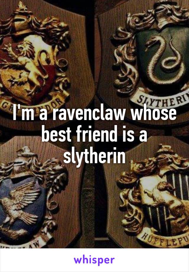 I'm a ravenclaw whose best friend is a slytherin