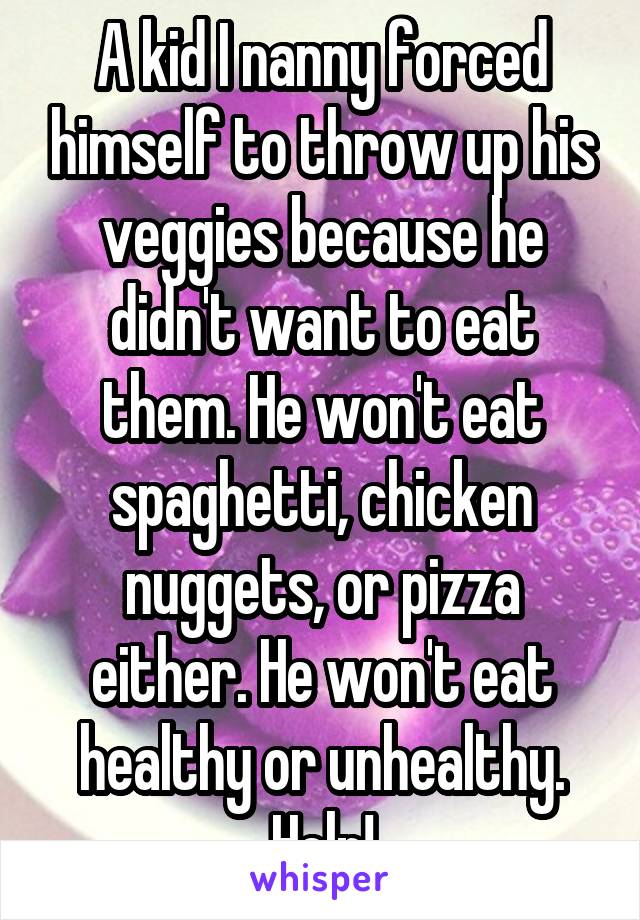 A kid I nanny forced himself to throw up his veggies because he didn't want to eat them. He won't eat spaghetti, chicken nuggets, or pizza either. He won't eat healthy or unhealthy. Help!