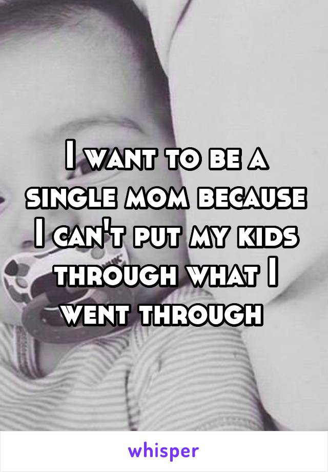 I want to be a single mom because I can't put my kids through what I went through 