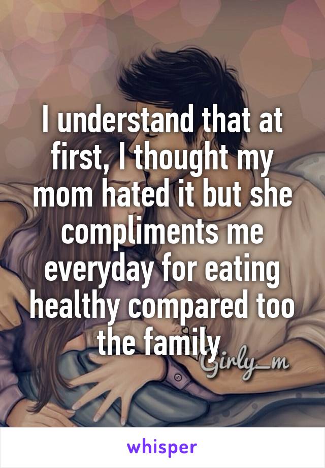 I understand that at first, I thought my mom hated it but she compliments me everyday for eating healthy compared too the family 