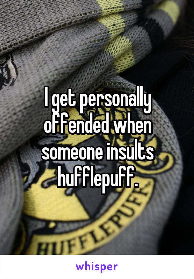 I get personally offended when someone insults hufflepuff.