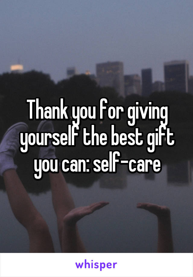 Thank you for giving yourself the best gift you can: self-care