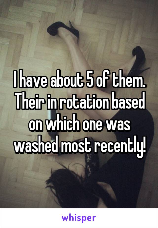 I have about 5 of them. Their in rotation based on which one was washed most recently!
