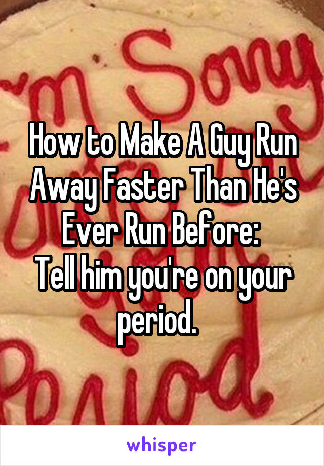 How to Make A Guy Run Away Faster Than He's Ever Run Before: 
Tell him you're on your period.  