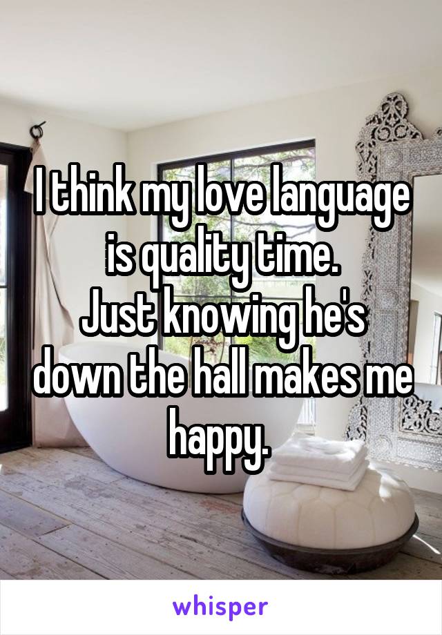 I think my love language is quality time.
Just knowing he's down the hall makes me happy. 
