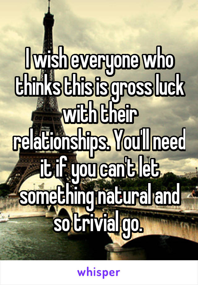 I wish everyone who thinks this is gross luck with their relationships. You'll need it if you can't let something natural and so trivial go. 