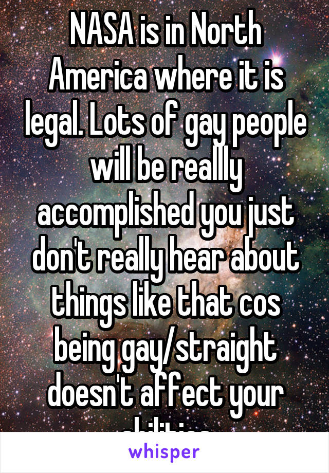 NASA is in North America where it is legal. Lots of gay people will be reallly accomplished you just don't really hear about things like that cos being gay/straight doesn't affect your abilities