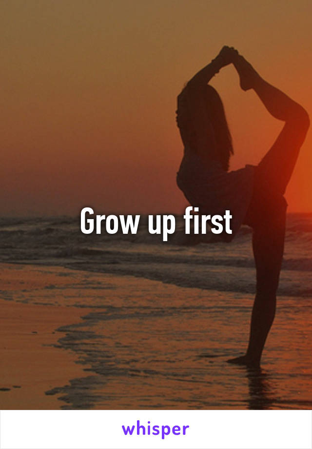 Grow up first