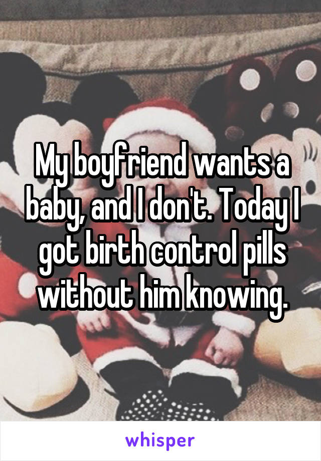 My boyfriend wants a baby, and I don't. Today I got birth control pills without him knowing.