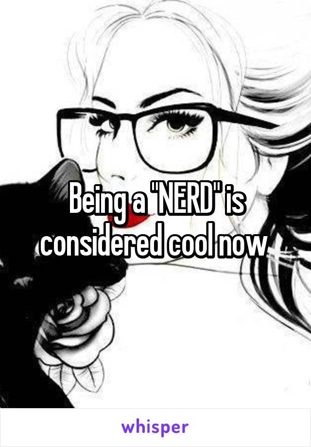 Being a "NERD" is considered cool now 