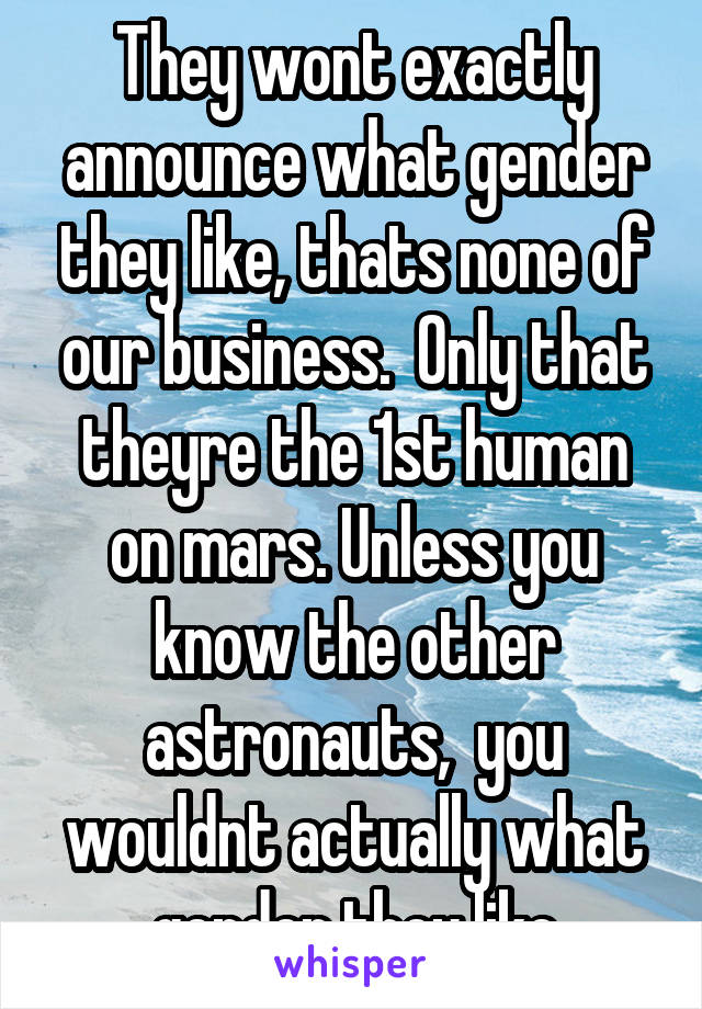 They wont exactly announce what gender they like, thats none of our business.  Only that theyre the 1st human on mars. Unless you know the other astronauts,  you wouldnt actually what gender they like