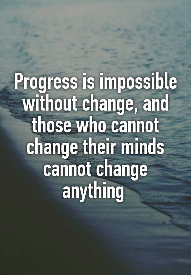 Progress is impossible without change, and those who cannot change ...