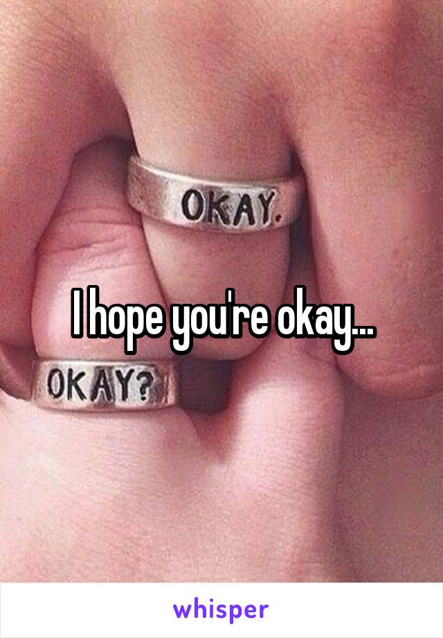 I hope you're okay...