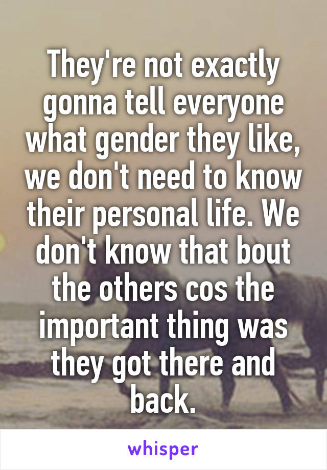 They're not exactly gonna tell everyone what gender they like, we don't need to know their personal life. We don't know that bout the others cos the important thing was they got there and back.