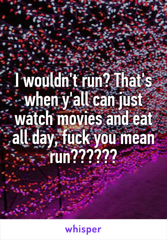 I wouldn't run? That's when y'all can just watch movies and eat all day, fuck you mean run??????