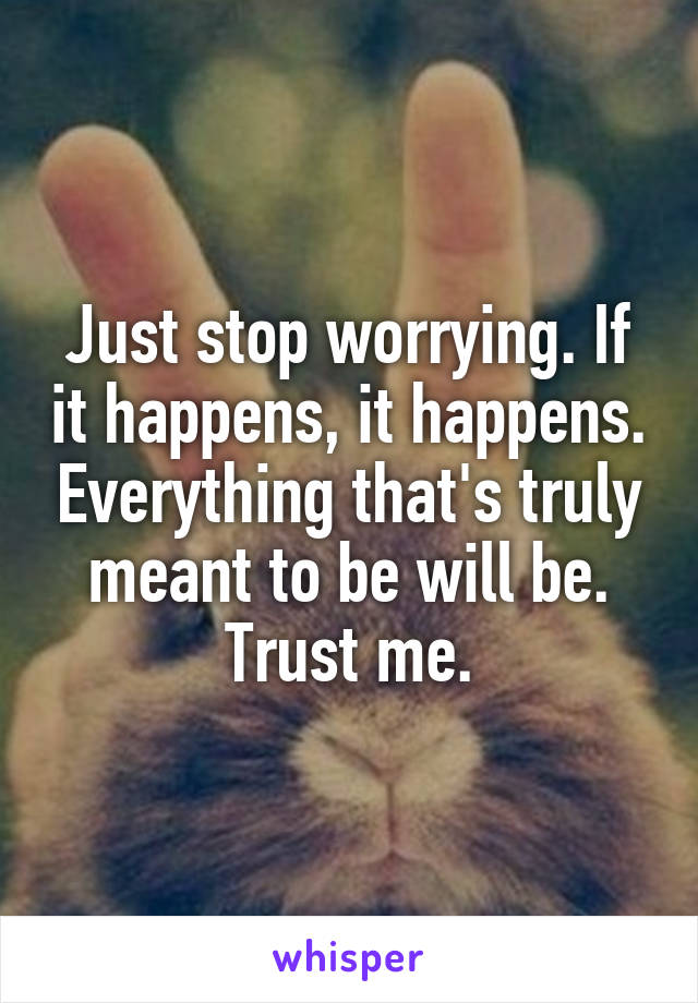 Just stop worrying. If it happens, it happens. Everything that's truly meant to be will be. Trust me.