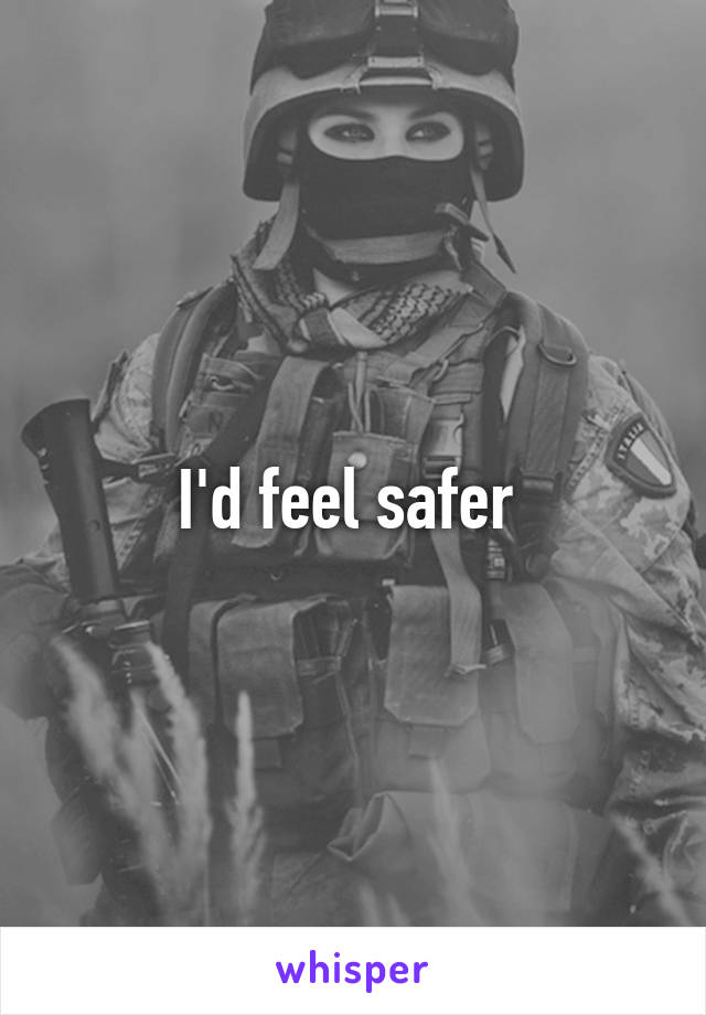 I'd feel safer 